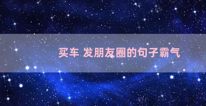 买车 发朋友圈的句子霸气